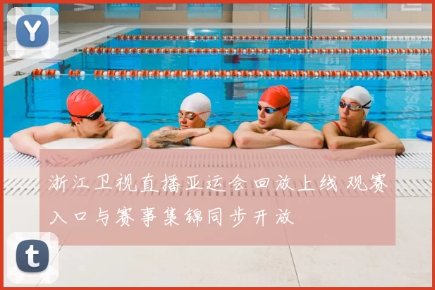 浙江卫视直播亚运会回放上线 观赛入口与赛事集锦同步开放