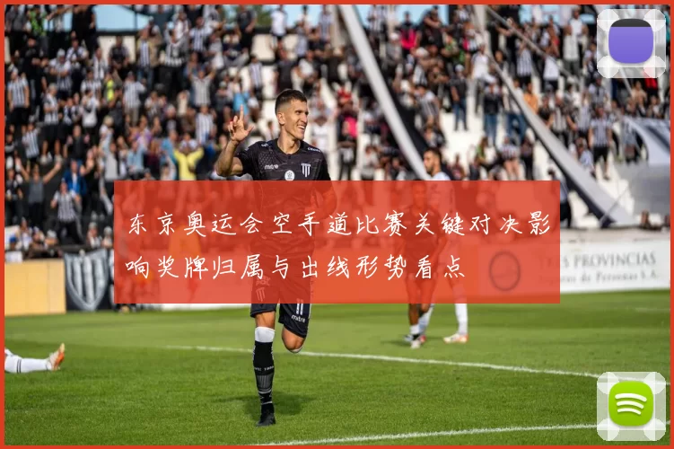 东京奥运会空手道比赛关键对决影响奖牌归属与出线形势看点