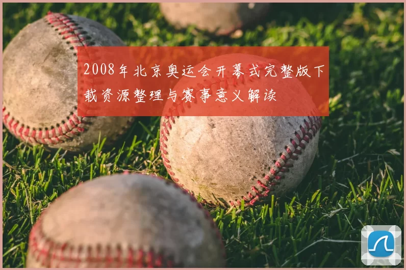 2008年北京奥运会开幕式完整版下载资源整理与赛事意义解读