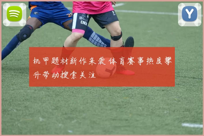 机甲题材新作来袭 体育赛事热度攀升带动搜索关注