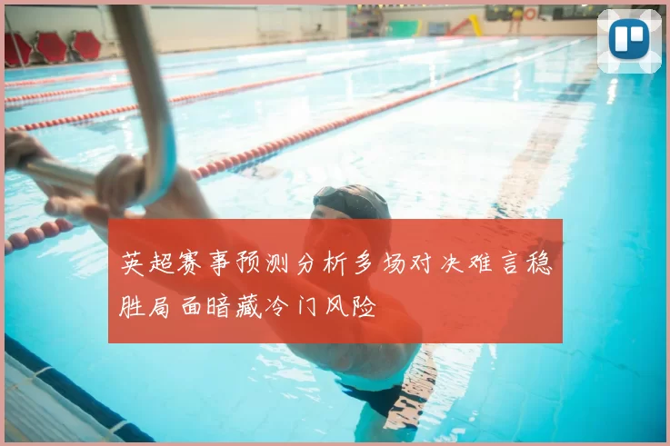 英超赛事预测分析多场对决难言稳胜局面暗藏冷门风险