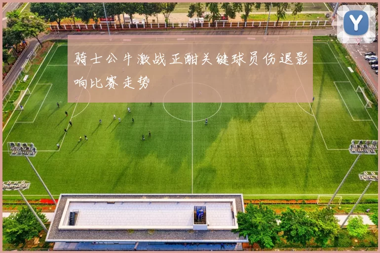 骑士公牛激战正酣关键球员伤退影响比赛走势