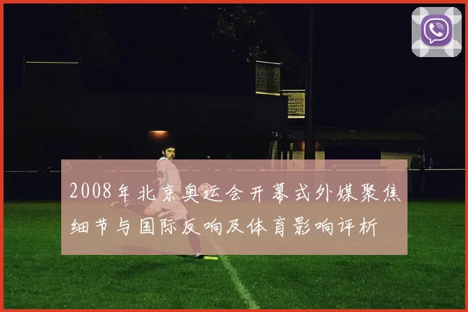 2008年北京奥运会开幕式外媒聚焦细节与国际反响及体育影响评析