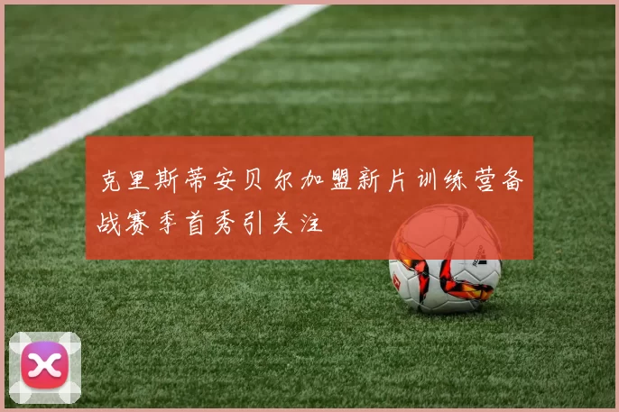 克里斯蒂安贝尔加盟新片训练营备战赛季首秀引关注