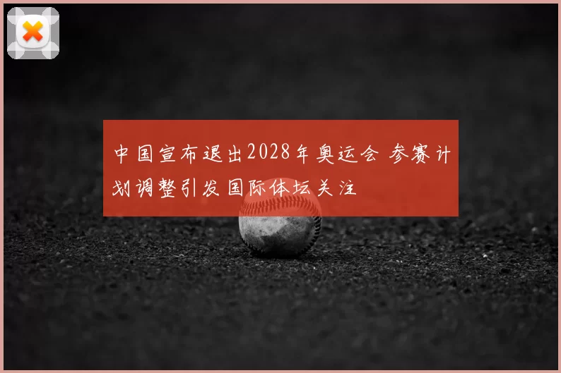 中国宣布退出2028年奥运会 参赛计划调整引发国际体坛关注