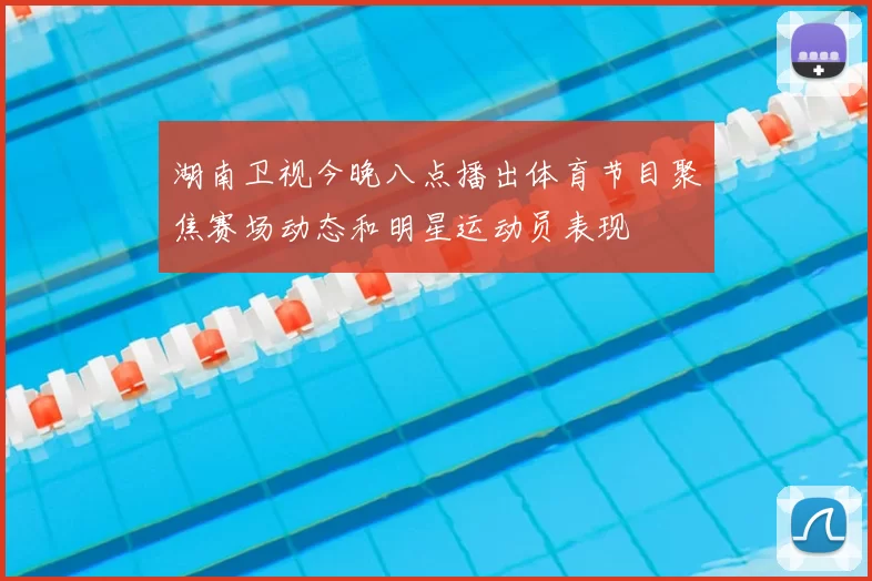 湖南卫视今晚八点播出体育节目聚焦赛场动态和明星运动员表现