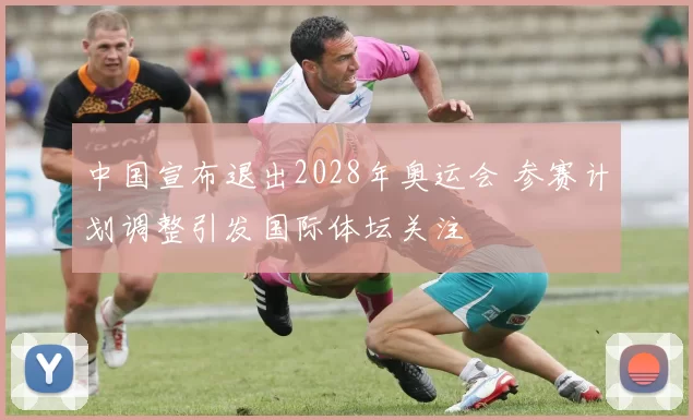 中国宣布退出2028年奥运会 参赛计划调整引发国际体坛关注