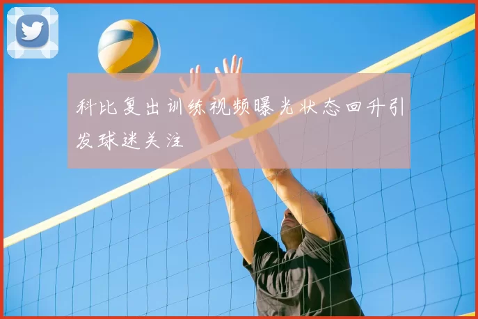 科比复出训练视频曝光状态回升引发球迷关注