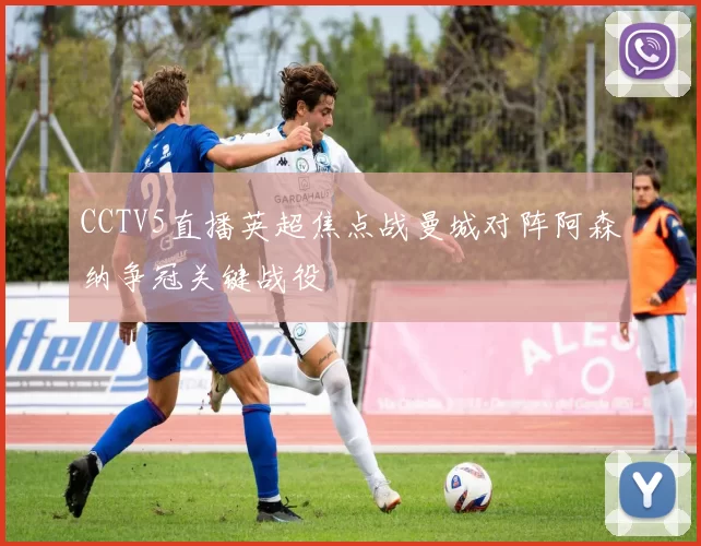 CCTV5直播英超焦点战曼城对阵阿森纳争冠关键战役