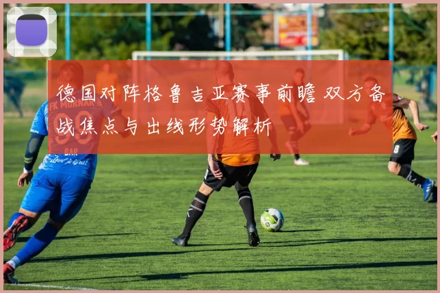 德国对阵格鲁吉亚赛事前瞻 双方备战焦点与出线形势解析