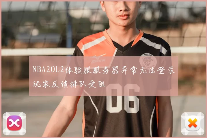 NBA2OL2体验服服务器异常无法登录玩家反馈排队受阻