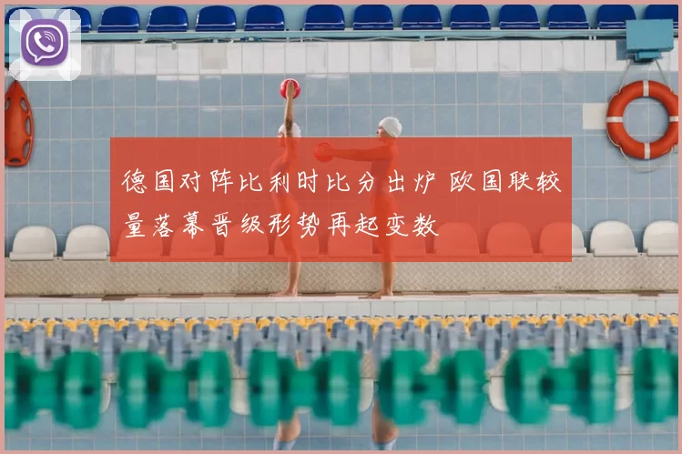德国对阵比利时比分出炉 欧国联较量落幕晋级形势再起变数